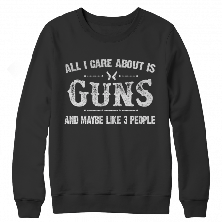 Limited Edition - All I Care About Is Guns And Maybe Like 3 People - Crewneck Sweatshirt