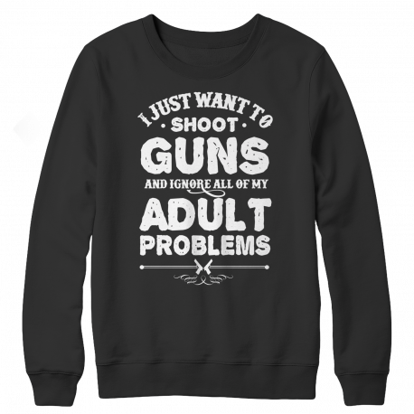 Limited Edition - I Just Want To Shoot Guns And Ignore All Of My Adult Problems - Crewneck Sweatshirt
