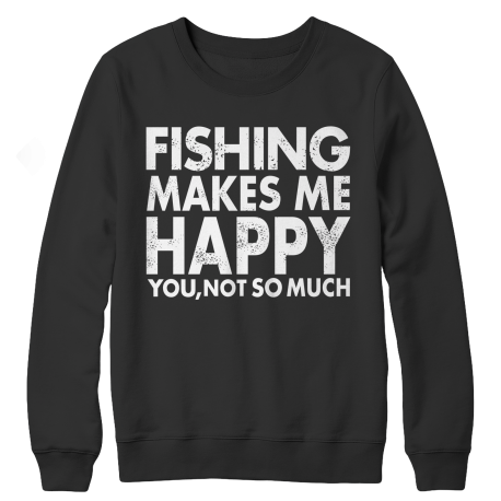 Limited Edition - Fishing Makes Me Happy You,Not So Much
