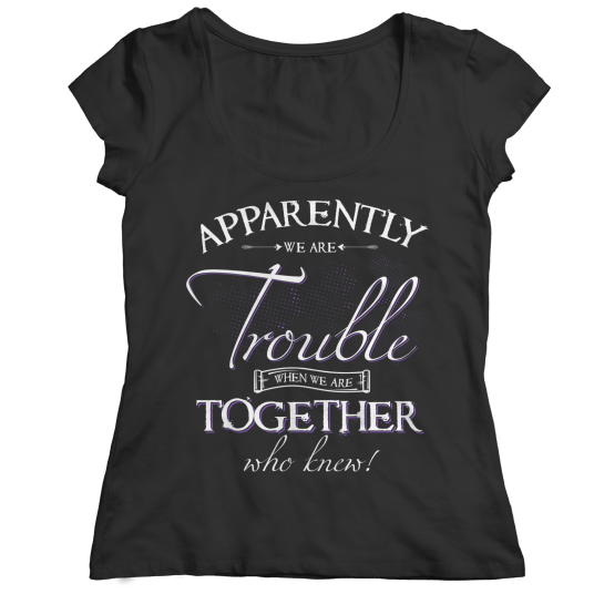 Apparently, We are Trouble when We Are Together