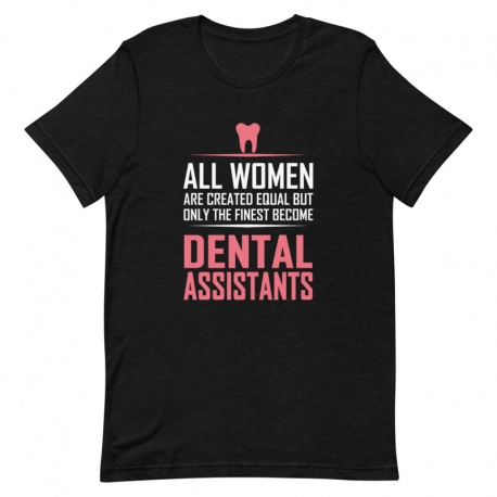 Dentist T-Shirt - All Women are created equal but only the finest become Dental Assistants