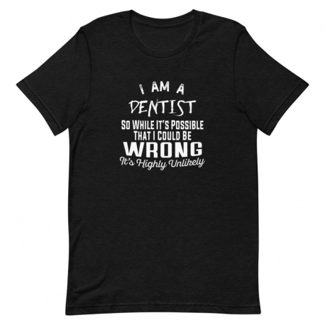 Dentist T-Shirt - I am a Dentist so while it's possible that I could be wrong, It's highly unlikely