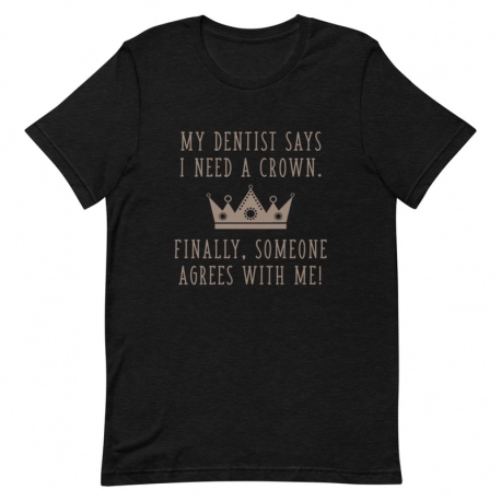 Dentist T-Shirt - My Dentist says I need a crown. Finally, someone agrees with me!