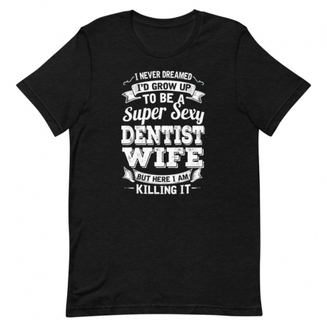 Dentist T-Shirt - I never dreamed I'd grow up to be a Super Sexy Dentist Wife but here I am killing it