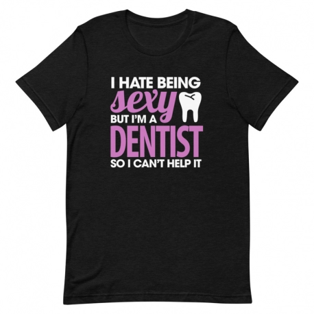 Dentist T-Shirt - I hate being Sexy but I'm a Dentist so I can't help it