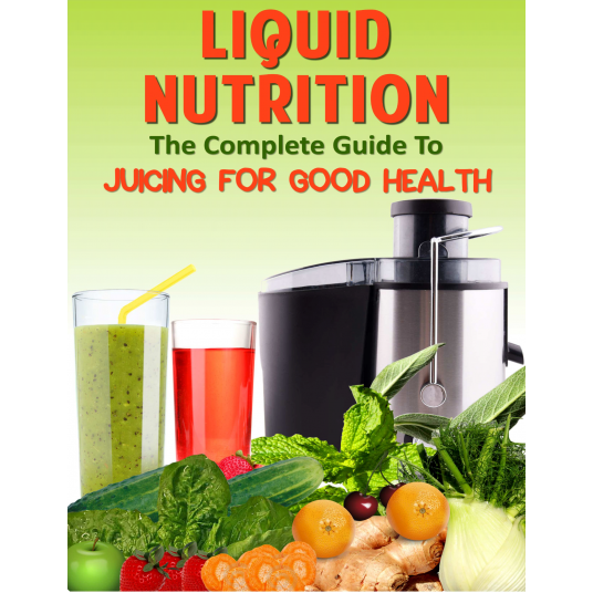 Liquid Nutrition: The Complete Guide to Juicing For Good Health