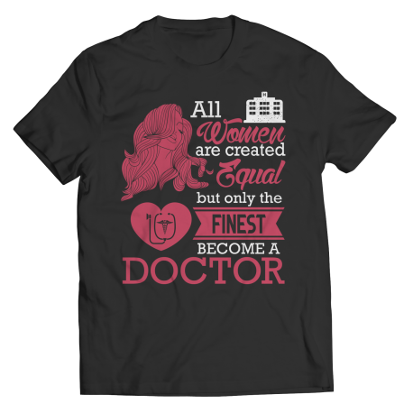 Limited Edition  All Women Are Created Equal But The Finest Become A Doctor Shirt TEE SHIRT LONG SLEEVE SHIRT LADIES CLASSIC TE