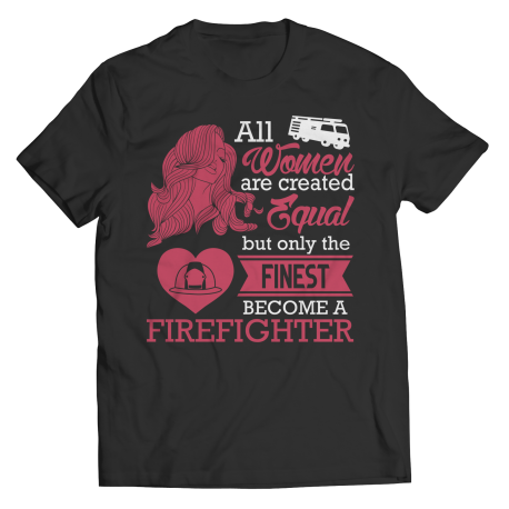Limited Edition - All Women Are Created Equal But The Finest Become A Firefighter T-shirt