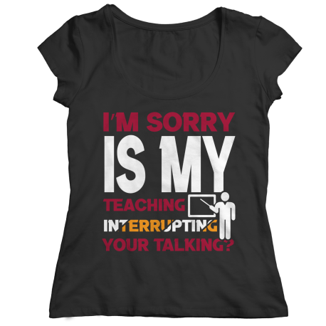I'm Sorry Is My Teaching Interrupting Your Talking Ladies Classic Shirt