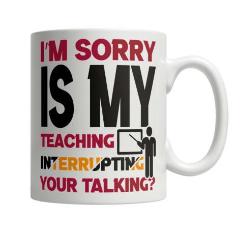 I'm Sorry Is My Teaching Interrupting Your Talking White Coffee Mug
