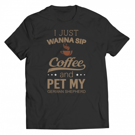 Limited Edition -  I Just Want To Sip Coffee and Pet My German Shepherd