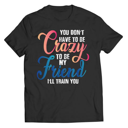 You Dont Have To Be Crazy To Be My Friend