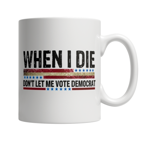 When I Die, Dont Let Me Vote Democrat