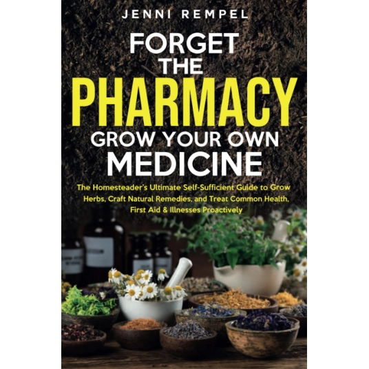 Forget The Pharmacy – Grow Your Own Medicine: The Homesteader’s Ultimate Self-Sufficient Guide to Grow Herbs, Craft Natural Reme