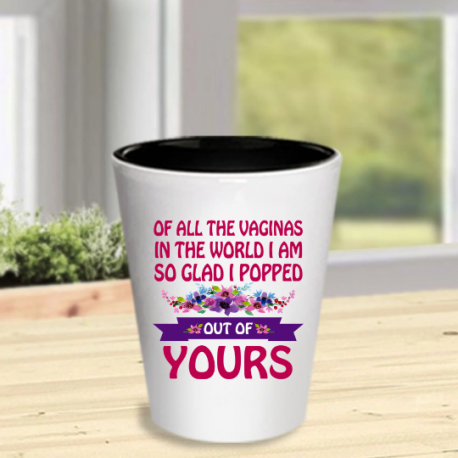 Of All The Vaginas In The World, I Am So Glad I Popped Out Yours Shot Glass