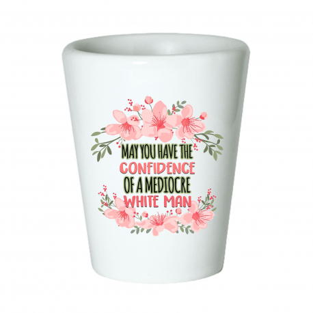 May You Have The Confidence Of A Mediocre White Man Shot Glass