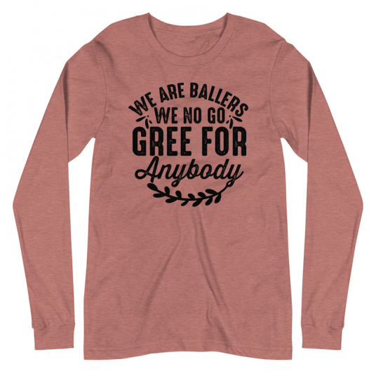 We Are Ballers We No Go Gree For Anybody Long Sleeve Tee