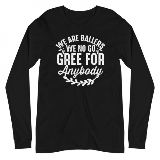 We Are Ballers We No Go Gree For Anybody Long Sleeve Tee
