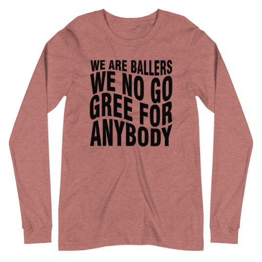 We Are Ballers We No Go Gree For Anybody Long Sleeve Tee