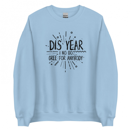 Dis Year I No Go Gree For Anybody Sweatshirt