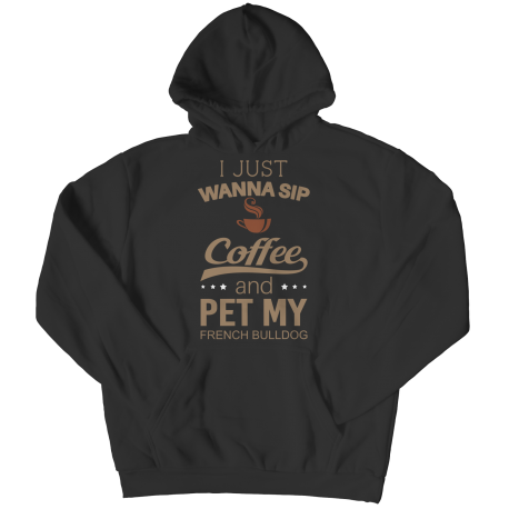 Limited Edition -  I Just Want To Sip Coffee and Pet My French Bulldog