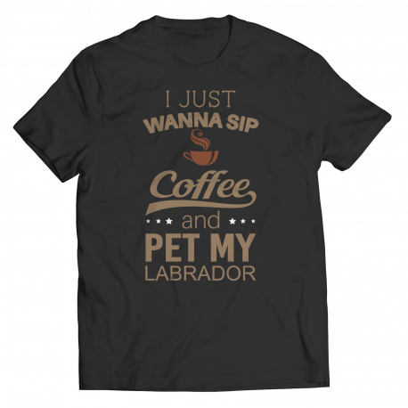 Limited Edition - I Just Want To Sip Coffee and Pet My Labrador