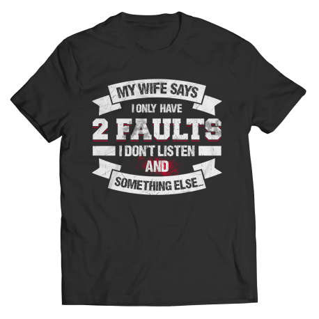 My Wife Says I Only Have 2 Faults I Don't Listen and Something Else. shirt