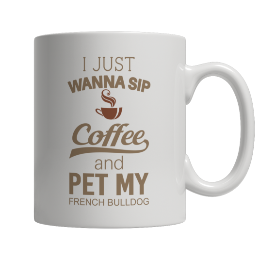 Limited Edition -  I Just Want To Sip Coffee and Pet My French Bulldog