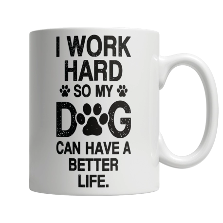 I Work Hard, So My Dog Can Have A Better Life